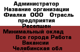 Администратор › Название организации ­ Фиалка, ООО › Отрасль предприятия ­ Ресепшен › Минимальный оклад ­ 25 000 - Все города Работа » Вакансии   . Челябинская обл.,Снежинск г.